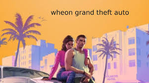 Wheon Grand Theft Auto